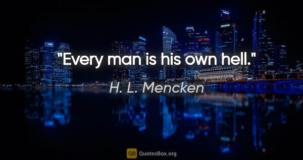 H. L. Mencken quote: "Every man is his own hell."