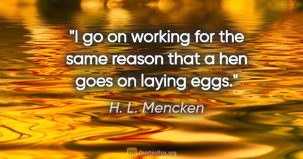 H. L. Mencken quote: "I go on working for the same reason that a hen goes on laying..."