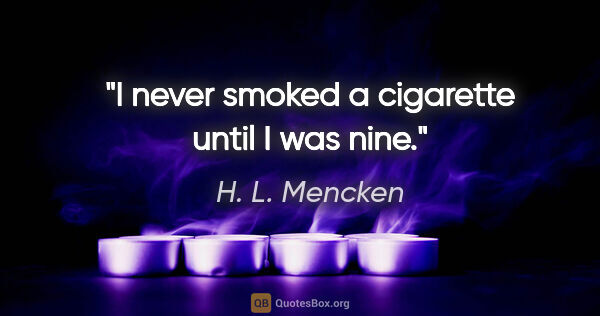 H. L. Mencken quote: "I never smoked a cigarette until I was nine."