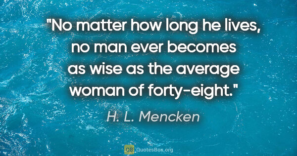 H. L. Mencken quote: "No matter how long he lives, no man ever becomes as wise as..."