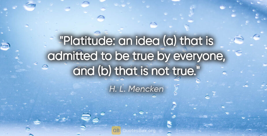 H. L. Mencken quote: "Platitude: an idea (a) that is admitted to be true by..."