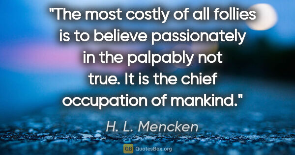 H. L. Mencken quote: "The most costly of all follies is to believe passionately in..."