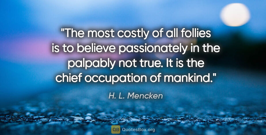 H. L. Mencken quote: "The most costly of all follies is to believe passionately in..."