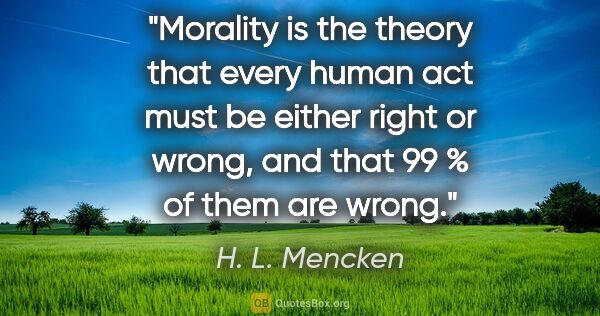 H. L. Mencken quote: "Morality is the theory that every human act must be either..."