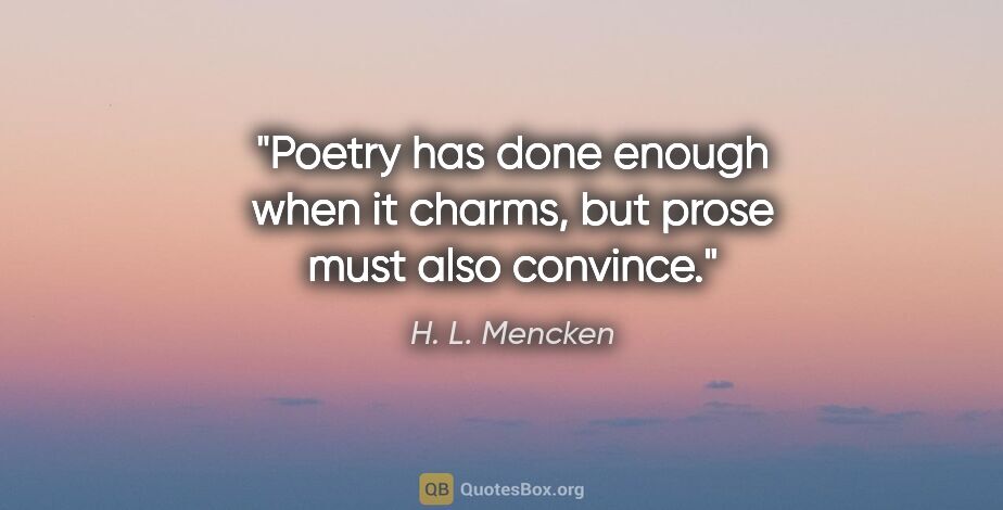 H. L. Mencken quote: "Poetry has done enough when it charms, but prose must also..."