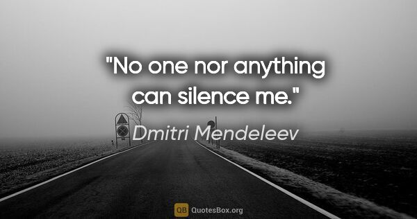 Dmitri Mendeleev quote: "No one nor anything can silence me."