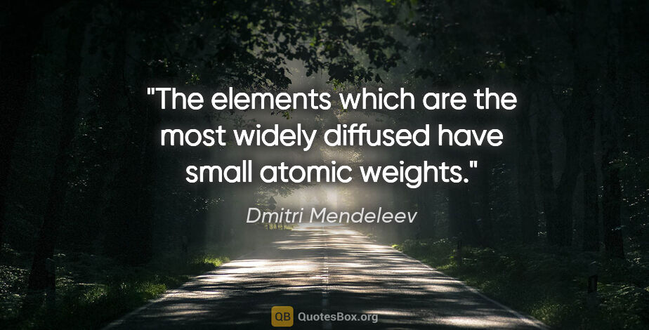 Dmitri Mendeleev quote: "The elements which are the most widely diffused have small..."