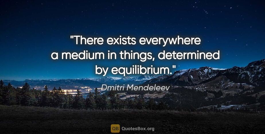 Dmitri Mendeleev quote: "There exists everywhere a medium in things, determined by..."