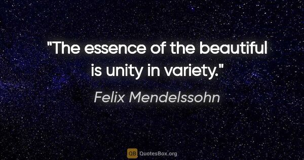 Felix Mendelssohn quote: "The essence of the beautiful is unity in variety."