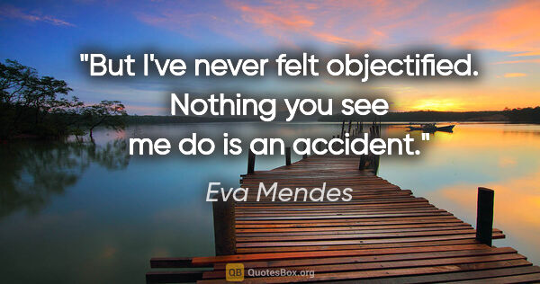 Eva Mendes quote: "But I've never felt objectified. Nothing you see me do is an..."