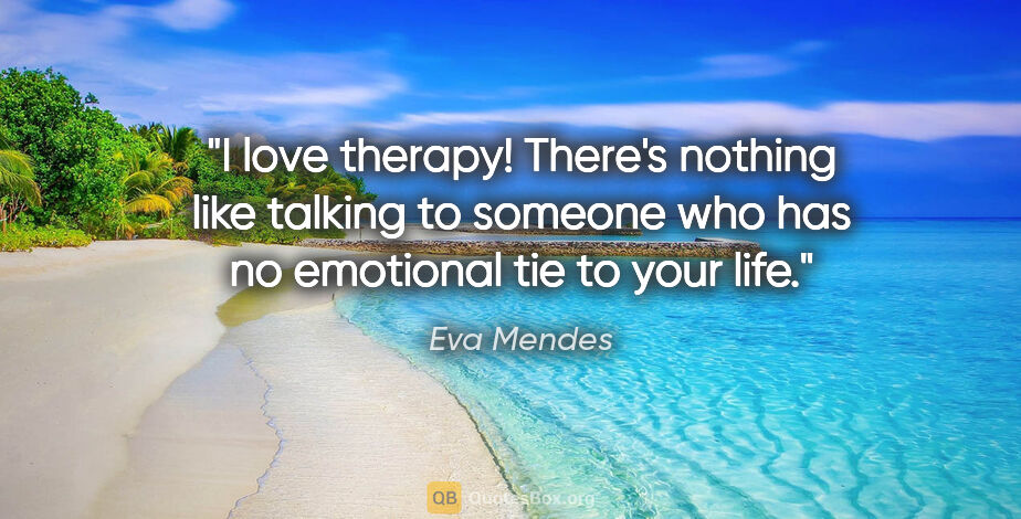 Eva Mendes quote: "I love therapy! There's nothing like talking to someone who..."