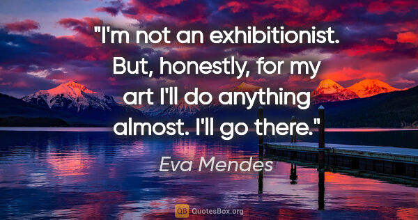 Eva Mendes quote: "I'm not an exhibitionist. But, honestly, for my art I'll do..."