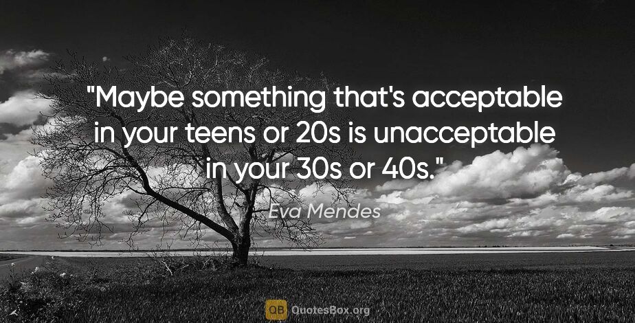 Eva Mendes quote: "Maybe something that's acceptable in your teens or 20s is..."