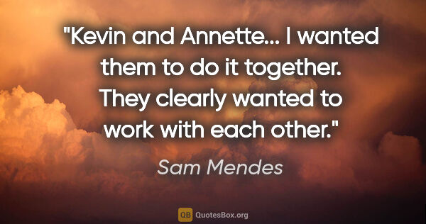 Sam Mendes quote: "Kevin and Annette... I wanted them to do it together. They..."
