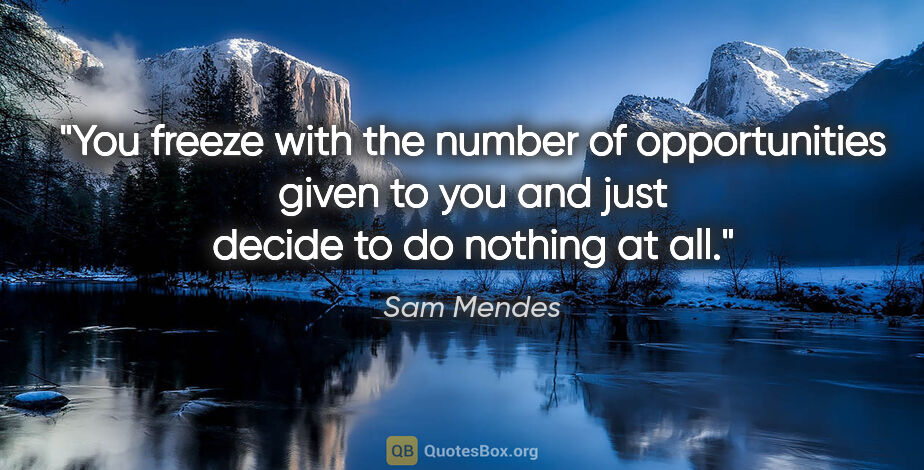 Sam Mendes quote: "You freeze with the number of opportunities given to you and..."
