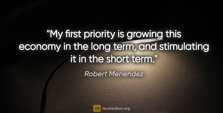 Robert Menendez quote: "My first priority is growing this economy in the long term,..."