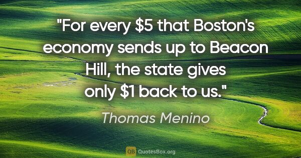 Thomas Menino quote: "For every $5 that Boston's economy sends up to Beacon Hill,..."