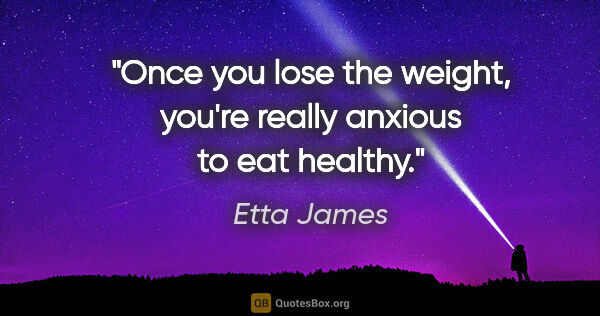 Etta James quote: "Once you lose the weight, you're really anxious to eat healthy."