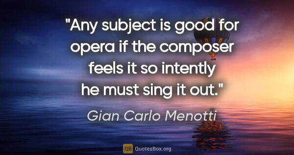 Gian Carlo Menotti quote: "Any subject is good for opera if the composer feels it so..."