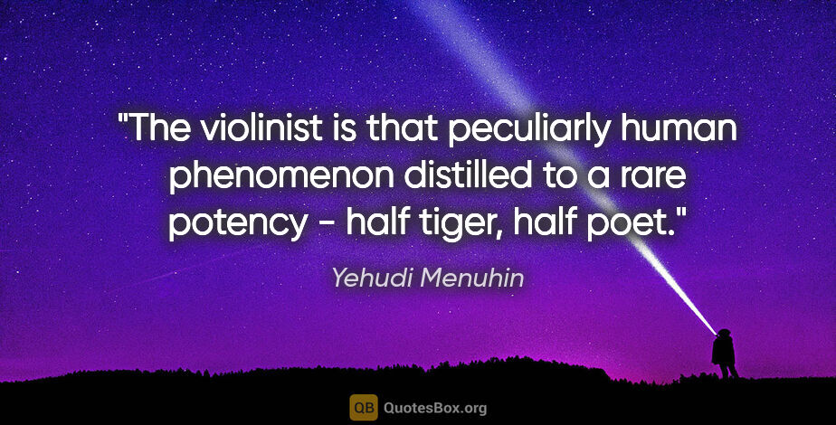 Yehudi Menuhin quote: "The violinist is that peculiarly human phenomenon distilled to..."