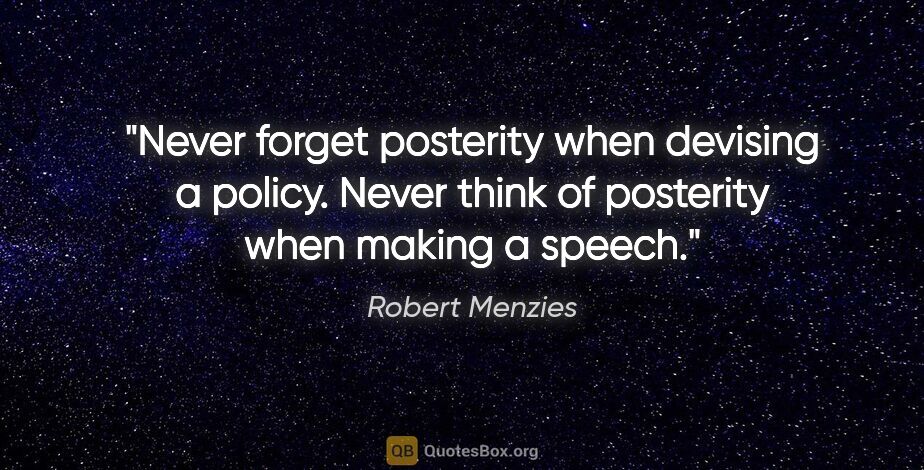 Robert Menzies quote: "Never forget posterity when devising a policy. Never think of..."