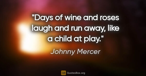 Johnny Mercer quote: "Days of wine and roses laugh and run away, like a child at play."