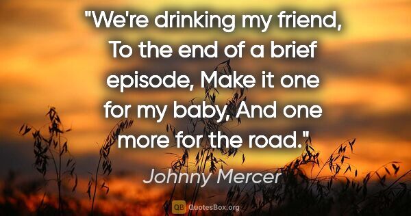 Johnny Mercer quote: "We're drinking my friend, To the end of a brief episode, Make..."