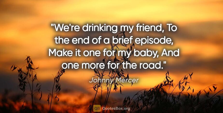 Johnny Mercer quote: "We're drinking my friend, To the end of a brief episode, Make..."