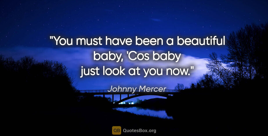 Johnny Mercer quote: "You must have been a beautiful baby, 'Cos baby just look at..."
