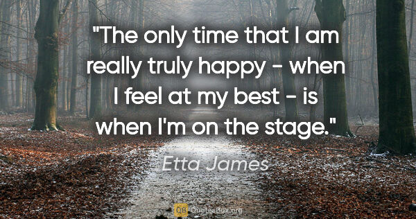 Etta James quote: "The only time that I am really truly happy - when I feel at my..."