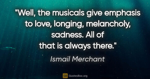 Ismail Merchant quote: "Well, the musicals give emphasis to love, longing, melancholy,..."