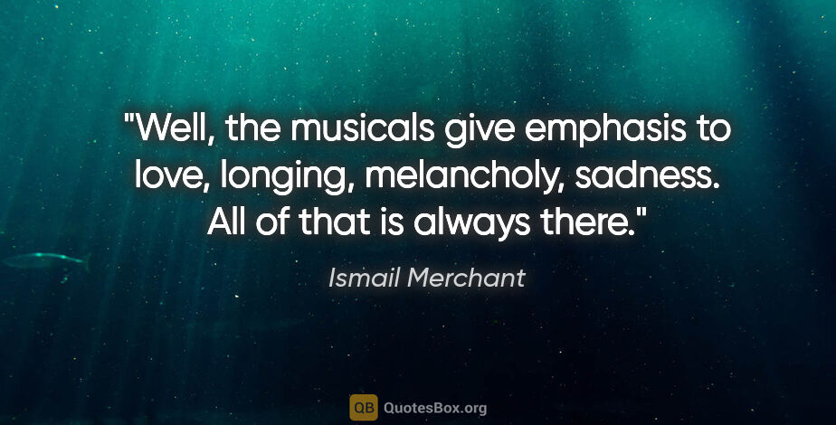 Ismail Merchant quote: "Well, the musicals give emphasis to love, longing, melancholy,..."