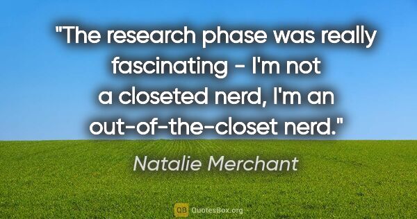 Natalie Merchant quote: "The research phase was really fascinating - I'm not a closeted..."