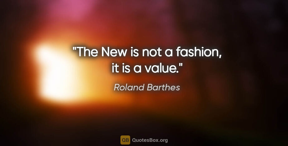Roland Barthes quote: "The New is not a fashion, it is a value."