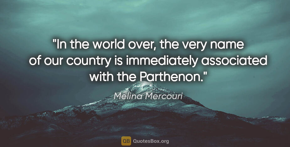 Melina Mercouri quote: "In the world over, the very name of our country is immediately..."