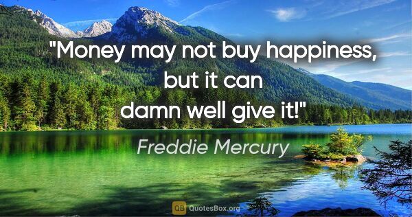 Freddie Mercury quote: "Money may not buy happiness, but it can damn well give it!"