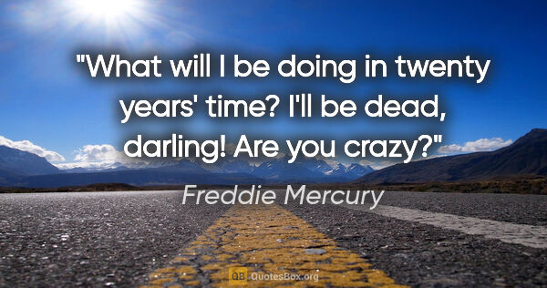 Freddie Mercury quote: "What will I be doing in twenty years' time? I'll be dead,..."