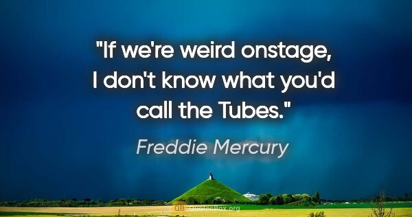 Freddie Mercury quote: "If we're weird onstage, I don't know what you'd call the Tubes."