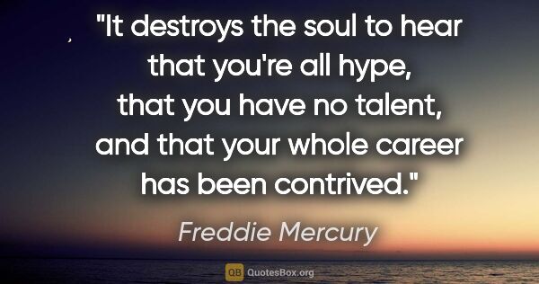 Freddie Mercury quote: "It destroys the soul to hear that you're all hype, that you..."