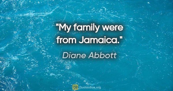 Diane Abbott quote: "My family were from Jamaica."