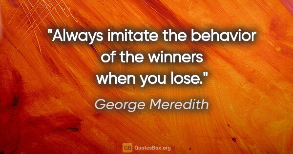 George Meredith quote: "Always imitate the behavior of the winners when you lose."
