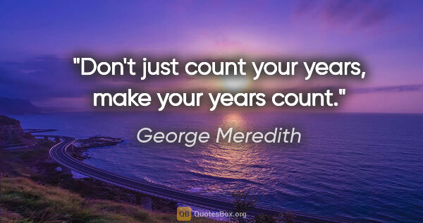 George Meredith quote: "Don't just count your years, make your years count."