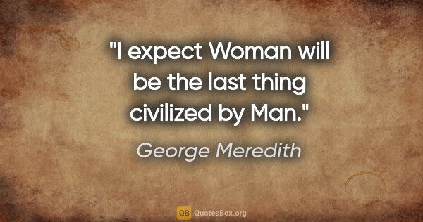 George Meredith quote: "I expect Woman will be the last thing civilized by Man."