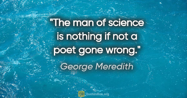 George Meredith quote: "The man of science is nothing if not a poet gone wrong."