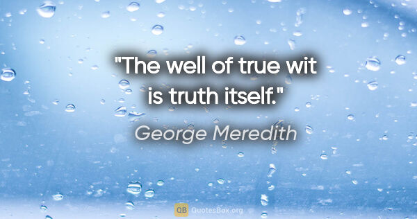 George Meredith quote: "The well of true wit is truth itself."