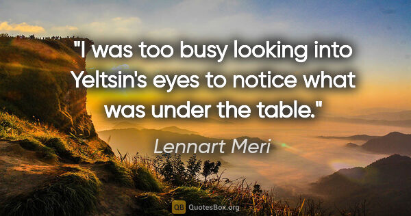 Lennart Meri quote: "I was too busy looking into Yeltsin's eyes to notice what was..."