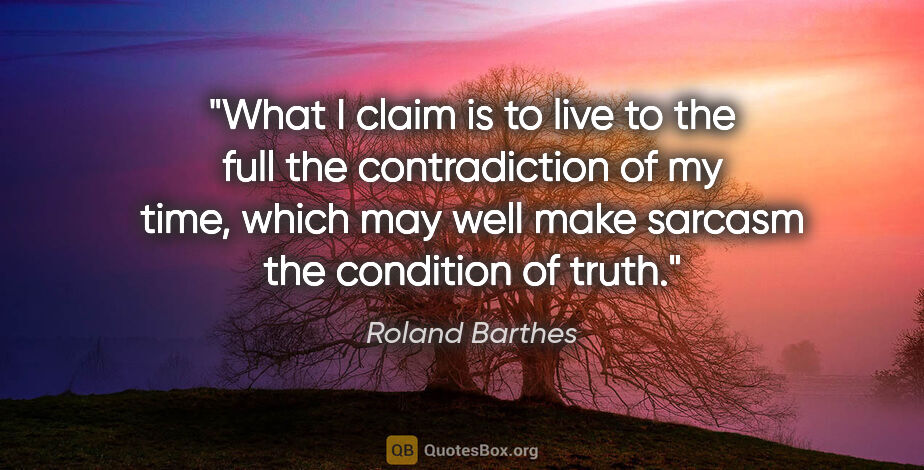 Roland Barthes quote: "What I claim is to live to the full the contradiction of my..."