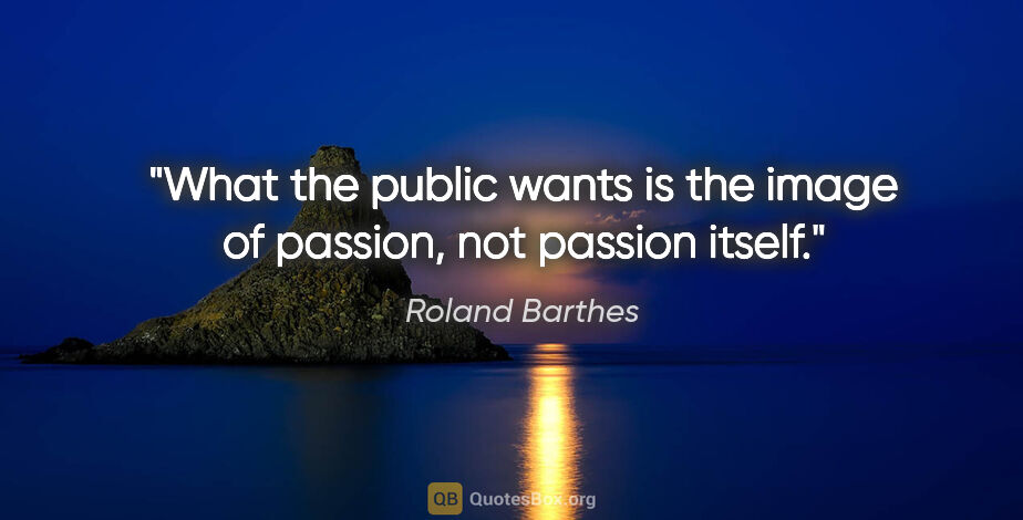 Roland Barthes quote: "What the public wants is the image of passion, not passion..."