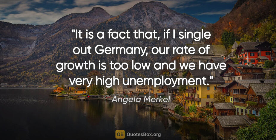 Angela Merkel quote: "It is a fact that, if I single out Germany, our rate of growth..."
