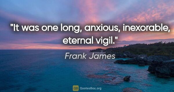 Frank James quote: "It was one long, anxious, inexorable, eternal vigil."